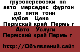 грузоперевозки  на  авто  мерседес  фургон  до  пяти  тонн  11  кубов › Цена ­ 600 - Пермский край, Пермь г. Авто » Услуги   . Пермский край,Пермь г.